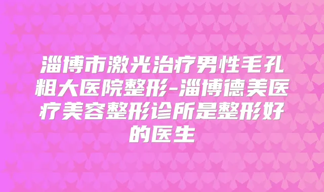 淄博市激光男性毛孔粗大医院整形-淄博德美医疗美容整形诊所是整形好的医生
