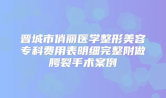 晋城市俏丽医学整形美容专科费用表明细完整附做腭裂手术案例