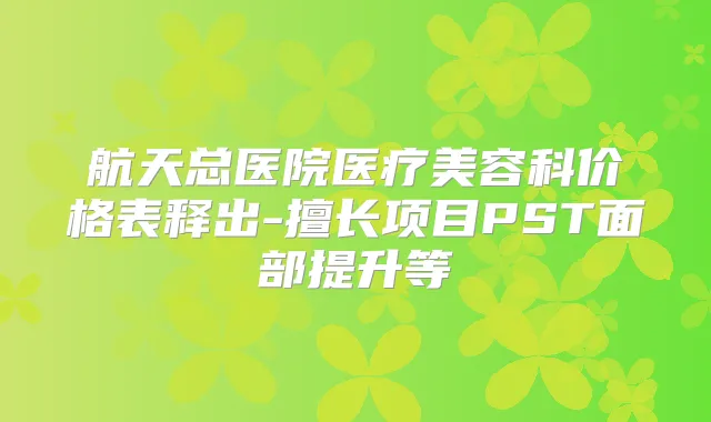 航天总医院医疗美容科价格表释出-擅长项目PST面部提升等