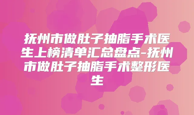 抚州市做肚子抽脂手术医生上榜清单汇总盘点-抚州市做肚子抽脂手术整形医生