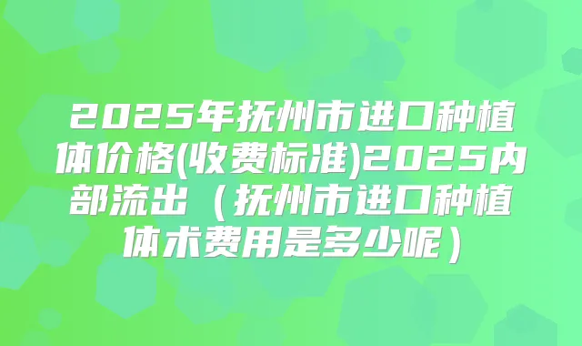 2025年抚州市进口种植体价格(收费标准)2025内部流出(抚州市进口种植体术费用是多少呢)