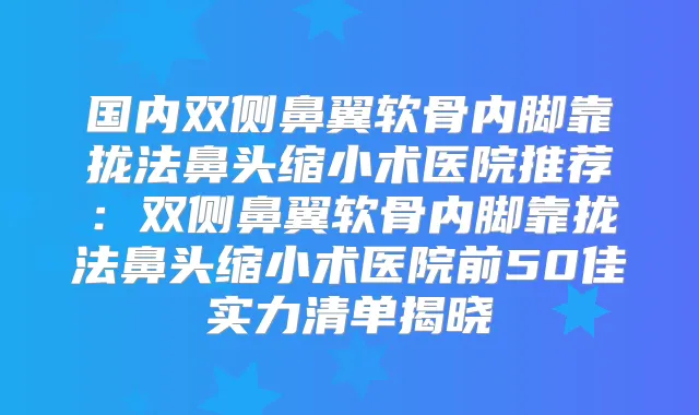 国内双侧鼻翼软骨内脚靠拢法鼻头缩小术医院推荐：双侧鼻翼软骨内脚靠拢法鼻头缩小术医院前50佳实力清单揭晓