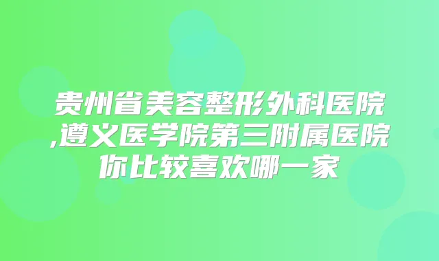 贵州省美容整形外科医院,遵义医学院第三附属医院你比较喜欢哪一家