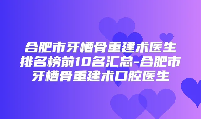 合肥市牙槽骨重建术医生排名榜前10名汇总-合肥市牙槽骨重建术口腔医生