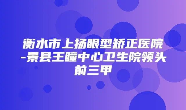 衡水市上扬眼型矫正医院-景县王瞳中心卫生院领头前三甲