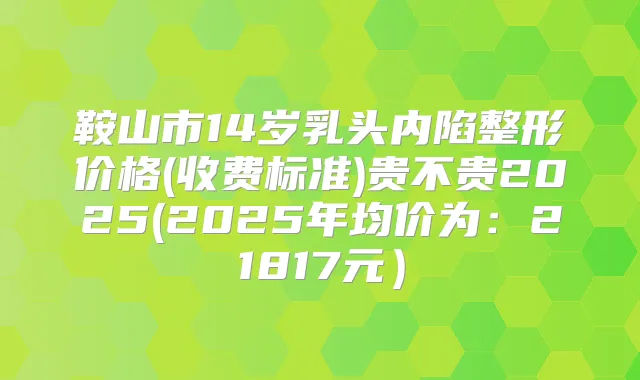 鞍山市14岁乳头内陷整形价格(收费标准)贵不贵2025(2025年均价为:21817元)