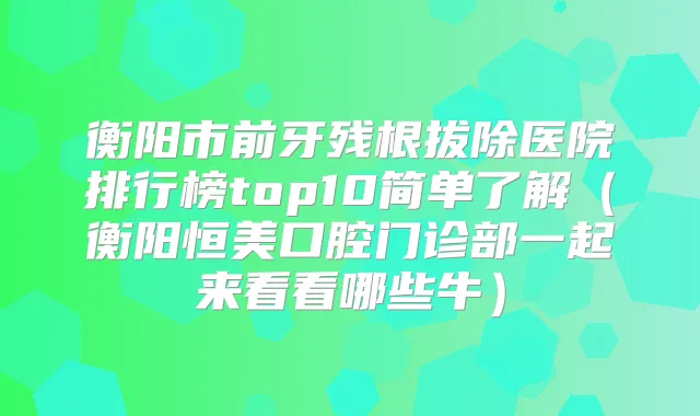 衡阳市前牙残根拔除医院排行榜top10简单了解（衡阳恒美口腔门诊部一起来看看哪些牛）