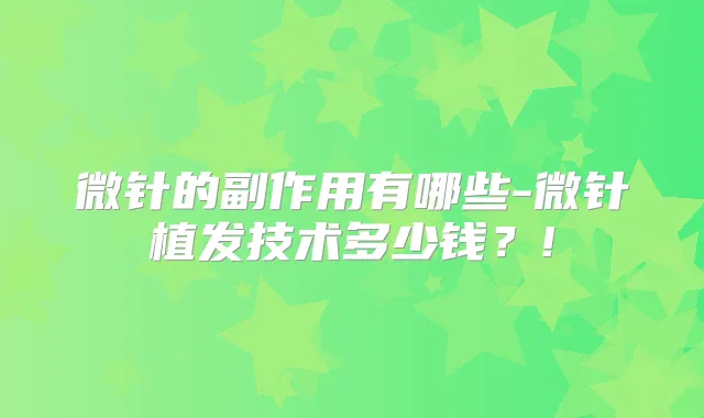 微针的副作用有哪些-微针植发技术多少钱？!