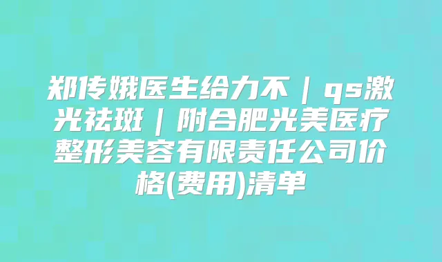 郑传娥医生给力不|qs激光祛斑|附合肥光美医疗整形美容有限责任公司价格(费用)清单