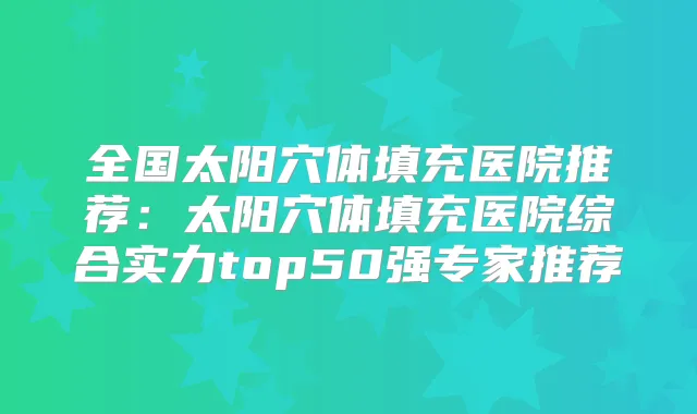 全国太阳穴体填充医院推荐:太阳穴体填充医院综合实力top50强专家推荐