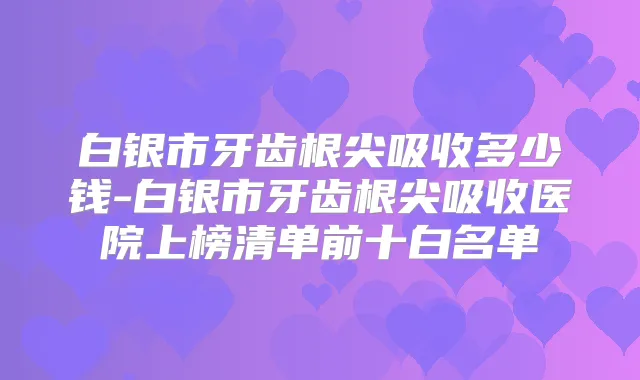 白银市牙齿根尖吸收多少钱-白银市牙齿根尖吸收医院上榜清单前十白名单
