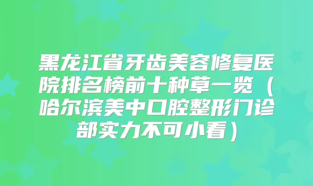 黑龙江省牙齿美容修复医院排名榜前十种草一览（哈尔滨美中口腔整形门诊部实力不可小看）