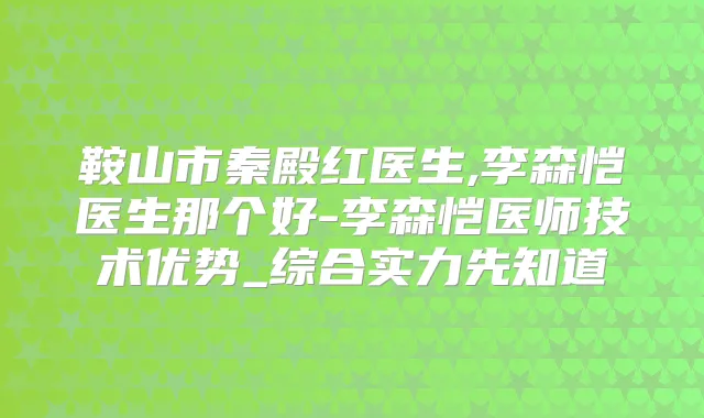 鞍山市秦殿红医生,李森恺医生那个好-李森恺医师技术优势_综合实力先知道