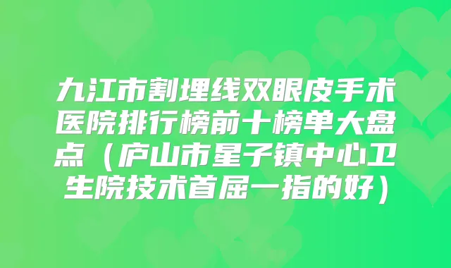九江市割埋线双眼皮手术医院排行榜前十榜单大盘点(庐山市星子镇中心卫生院技术首屈一指的好)