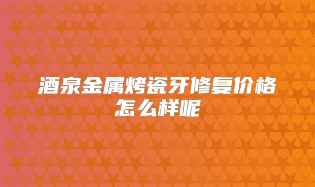 酒泉金属烤瓷牙修复价格怎么样呢