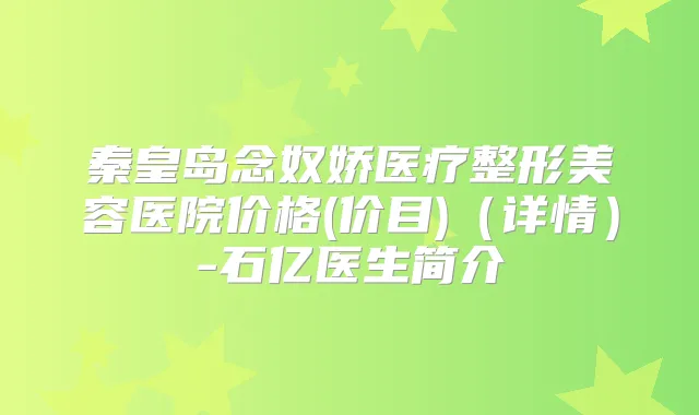 秦皇岛念奴娇医疗整形美容医院价格(价目)(详情)-石亿医生简介