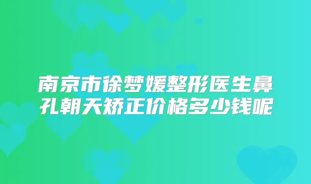 南京市徐梦媛整形医生鼻孔朝天矫正价格多少钱呢