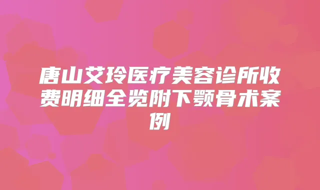 唐山艾玲医疗美容诊所收费明细全览附下颚骨术案例