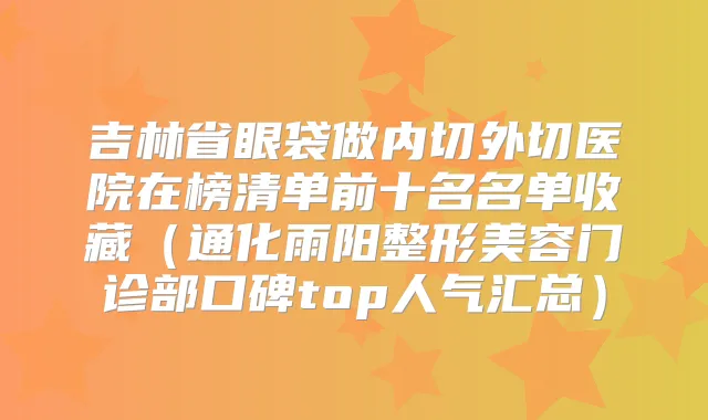 吉林省眼袋做内切外切医院在榜清单前十名名单收藏（通化雨阳整形美容门诊部口碑top人气汇总）