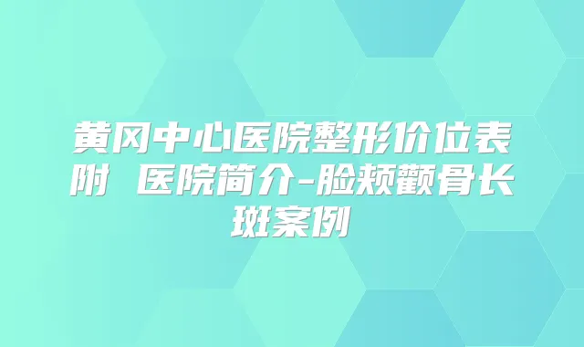 黄冈中心医院整形价位表附 医院简介-脸颊颧骨长斑案例