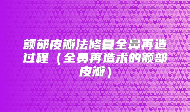 额部皮瓣法修复全鼻再造过程（全鼻再造术的额部皮瓣）