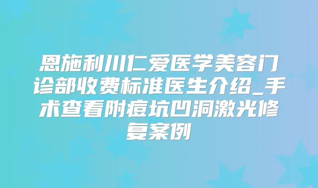 恩施利川仁爱医学美容门诊部收费标准医生介绍_手术查看附痘坑凹洞激光修复案例