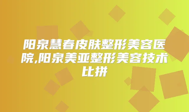 阳泉慧春皮肤整形美容医院,阳泉美亚整形美容技术比拼