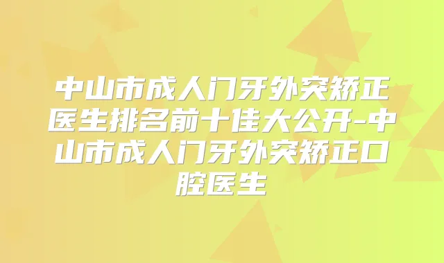 中山市成人门牙外突矫正医生排名前十佳大公开-中山市成人门牙外突矫正口腔医生