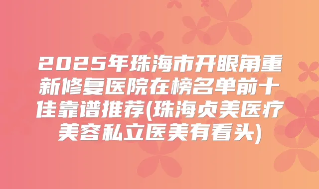 2025年珠海市开眼角重新修复医院在榜名单前十佳靠谱推荐(珠海贞美医疗美容私立医美有看头)
