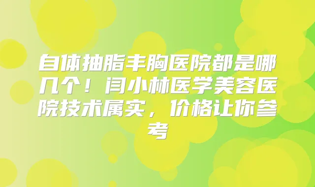 自体抽脂丰胸医院都是哪几个！闫小林医学美容医院技术属实，价格让你参考