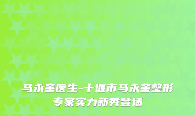 马永奎医生-十堰市马永奎整形专家实力新秀登场