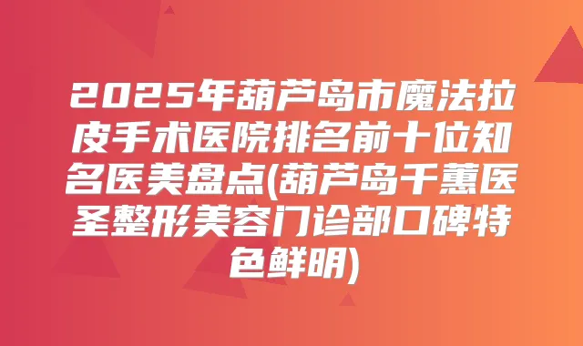 2025年葫芦岛市魔法拉皮手术医院排名前十位知名医美盘点(葫芦岛千蕙医圣整形美容门诊部口碑特色鲜明)