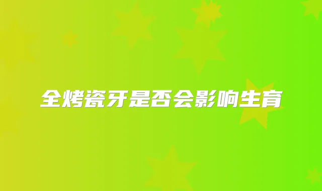 全烤瓷牙是否会影响生育