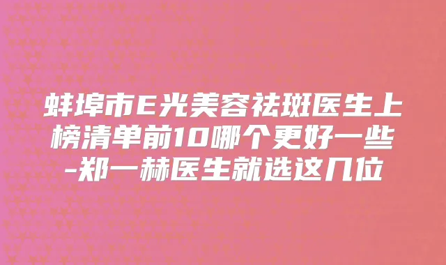 蚌埠市E光美容祛斑医生上榜清单前10哪个更好一些-郑一赫医生就选这几位