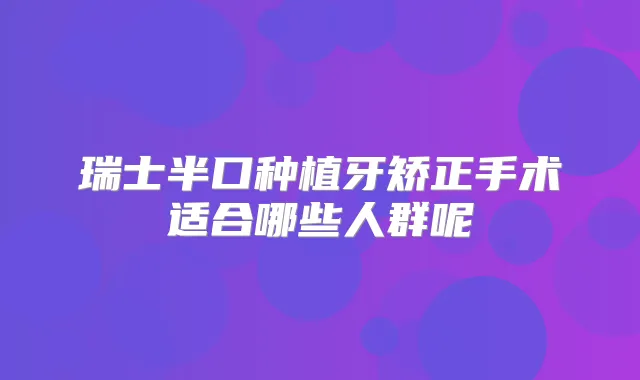 瑞士半口种植牙矫正手术适合哪些人群呢