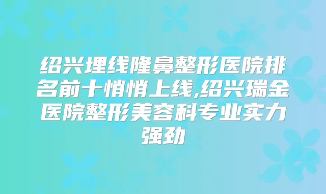 绍兴埋线隆鼻整形医院排名前十悄悄上线,绍兴瑞金医院整形美容科专业实力强劲