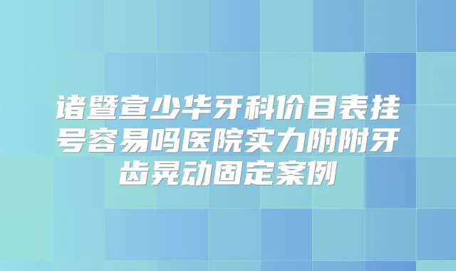诸暨宣少华牙科价目表挂号容易吗医院实力附附牙齿晃动固定案例