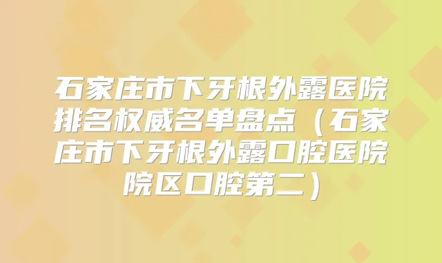 石家庄市下牙根外露医院排名名单盘点(石家庄市下牙根外露口腔医院院区口腔第二)