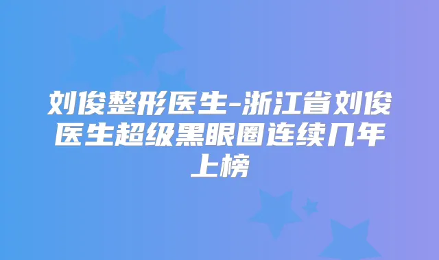 刘俊整形医生-浙江省刘俊医生超级黑眼圈连续几年上榜