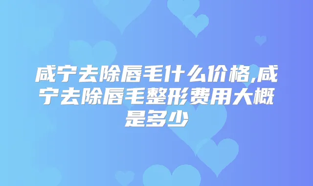 咸宁去除唇毛什么价格,咸宁去除唇毛整形费用大概是多少