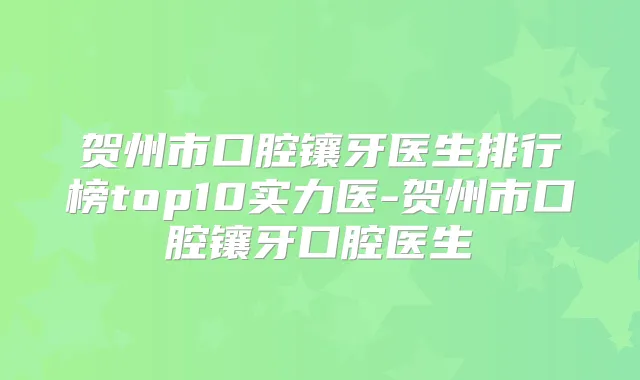贺州市口腔镶牙医生排行榜top10实力医-贺州市口腔镶牙口腔医生