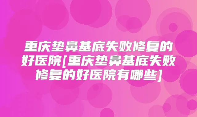 重庆垫鼻基底失败修复的好医院[重庆垫鼻基底失败修复的好医院有哪些]