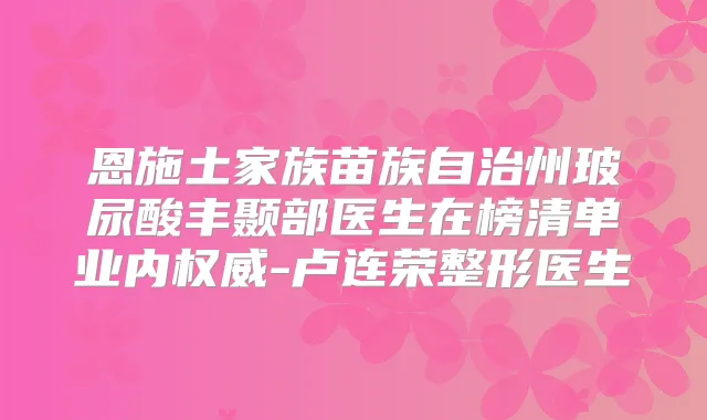 恩施土家族苗族自治州玻尿酸丰颞部医生在榜清单业内-卢连荣整形医生