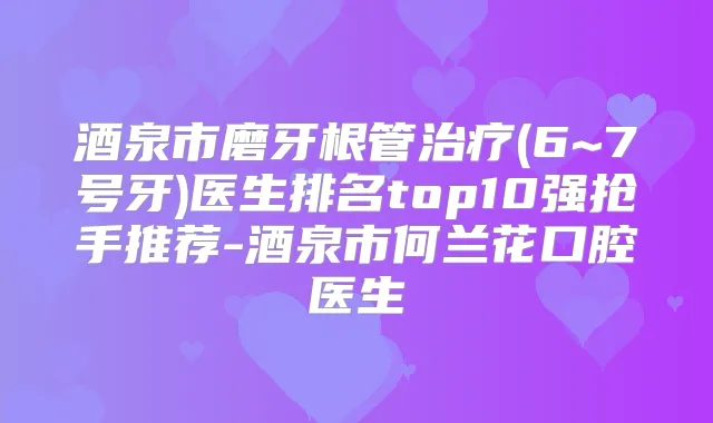 酒泉市磨牙根管(6~7号牙)医生排名top10强抢手推荐-酒泉市何兰花口腔医生
