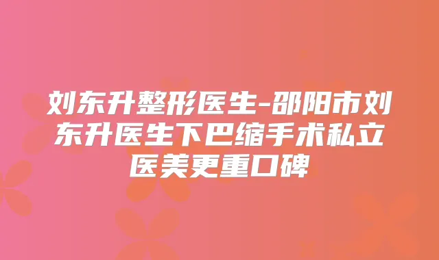 刘东升整形医生-邵阳市刘东升医生下巴缩手术私立医美更重口碑