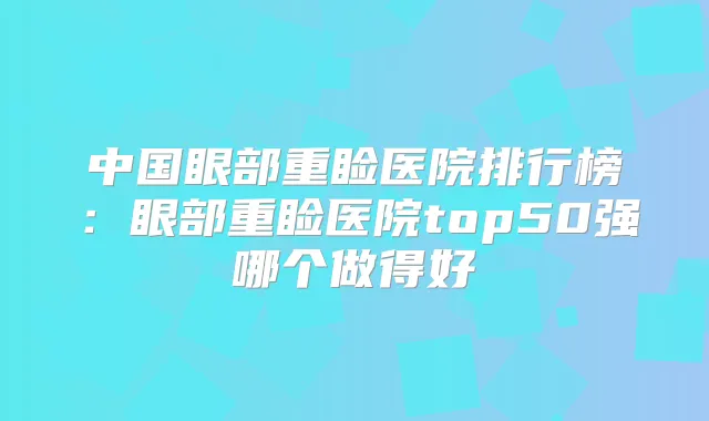 中国眼部重睑医院排行榜:眼部重睑医院top50强哪个做得好