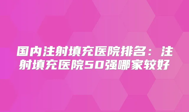 国内注射填充医院排名:注射填充医院50强哪家较好