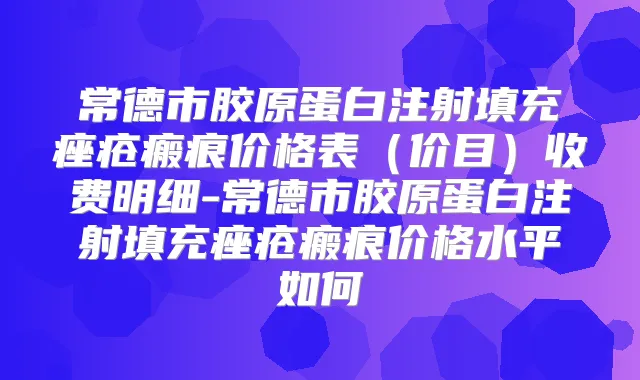 常德市胶原蛋白注射填充痤疮瘢痕价格表(价目)收费明细-常德市胶原蛋白注射填充痤疮瘢痕价格水平如何