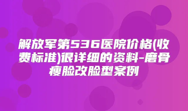 解放军第536医院价格(收费标准)很详细的资料-磨骨瘦脸改脸型案例