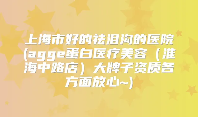 上海市好的祛泪沟的医院(agge蛋白医疗美容（淮海中路店）大牌子资质各方面放心~)